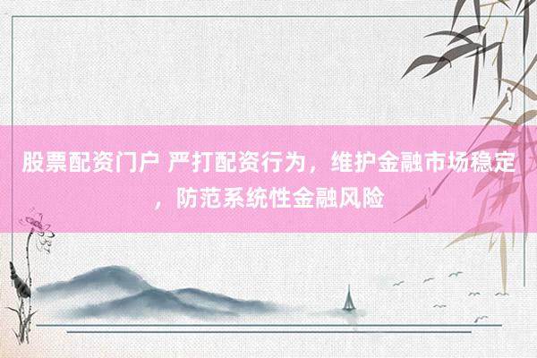 股票配资门户 严打配资行为，维护金融市场稳定，防范系统性金融风险