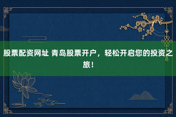 股票配资网址 青岛股票开户，轻松开启您的投资之旅！
