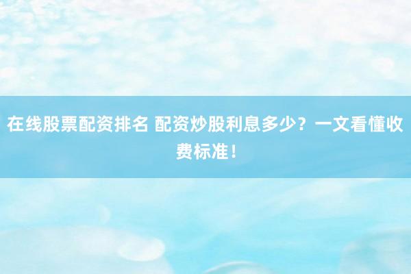 在线股票配资排名 配资炒股利息多少？一文看懂收费标准！