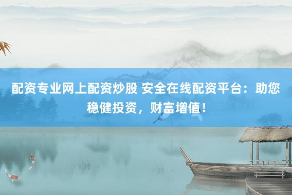 配资专业网上配资炒股 安全在线配资平台：助您稳健投资，财富增值！