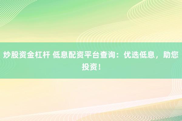 炒股资金杠杆 低息配资平台查询：优选低息，助您投资！
