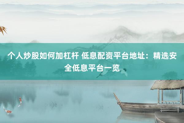 个人炒股如何加杠杆 低息配资平台地址：精选安全低息平台一览