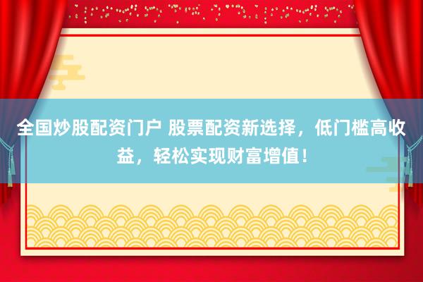 全国炒股配资门户 股票配资新选择，低门槛高收益，轻松实现财富增值！