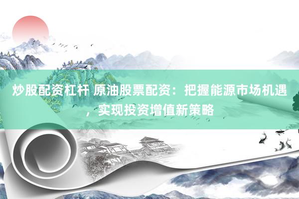 炒股配资杠杆 原油股票配资：把握能源市场机遇，实现投资增值新策略