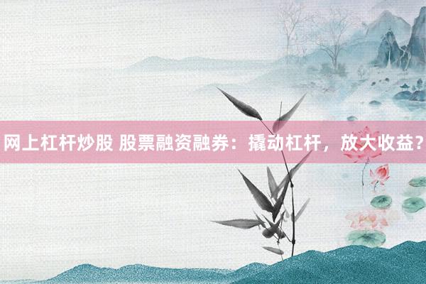 网上杠杆炒股 股票融资融券：撬动杠杆，放大收益？