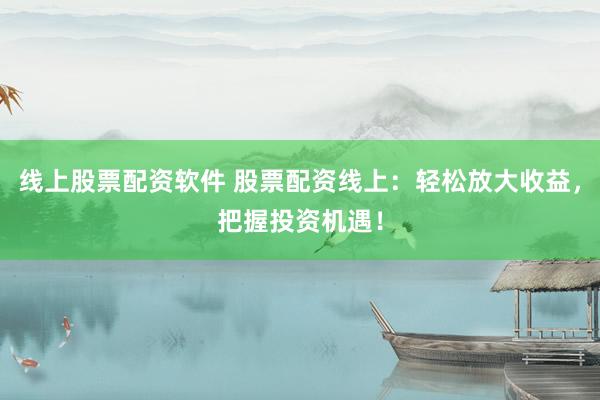 线上股票配资软件 股票配资线上：轻松放大收益，把握投资机遇！