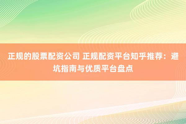 正规的股票配资公司 正规配资平台知乎推荐：避坑指南与优质平台盘点