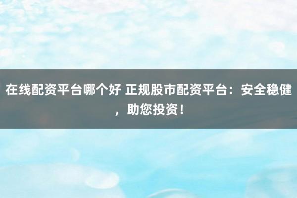 在线配资平台哪个好 正规股市配资平台：安全稳健，助您投资！