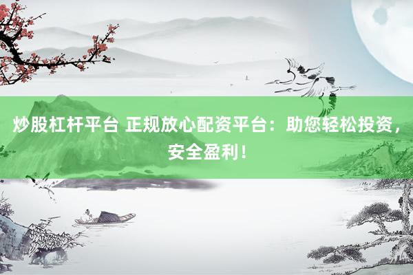炒股杠杆平台 正规放心配资平台：助您轻松投资，安全盈利！