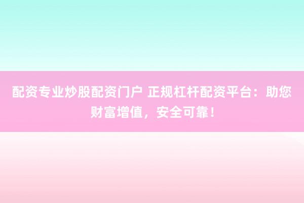 配资专业炒股配资门户 正规杠杆配资平台：助您财富增值，安全可靠！