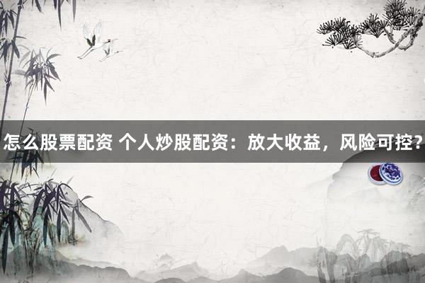 怎么股票配资 个人炒股配资：放大收益，风险可控？