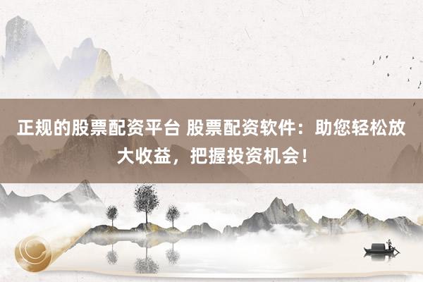 正规的股票配资平台 股票配资软件：助您轻松放大收益，把握投资机会！