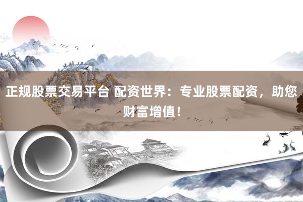正规股票交易平台 配资世界：专业股票配资，助您财富增值！