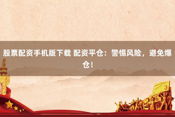 股票配资手机版下载 配资平仓：警惕风险，避免爆仓！