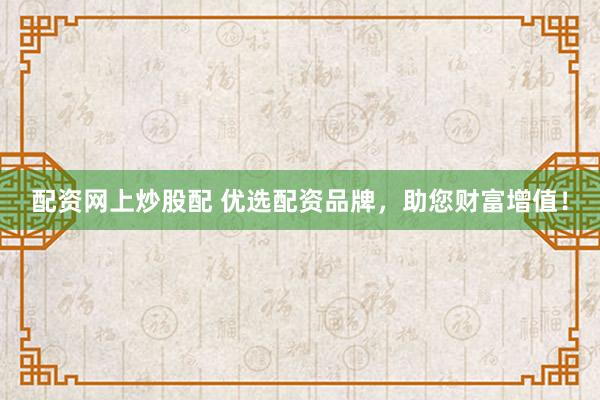 配资网上炒股配 优选配资品牌，助您财富增值！
