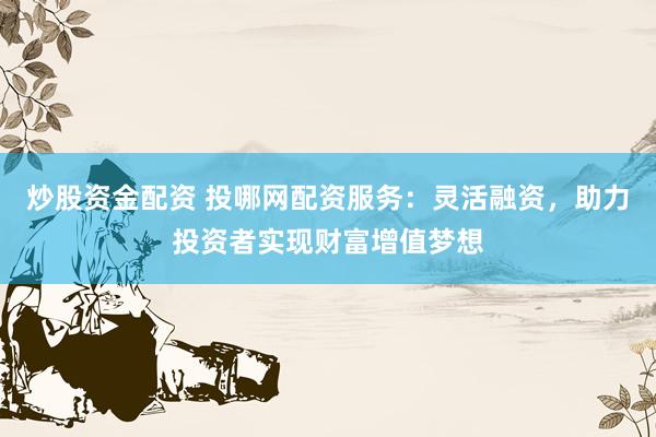 炒股资金配资 投哪网配资服务：灵活融资，助力投资者实现财富增值梦想