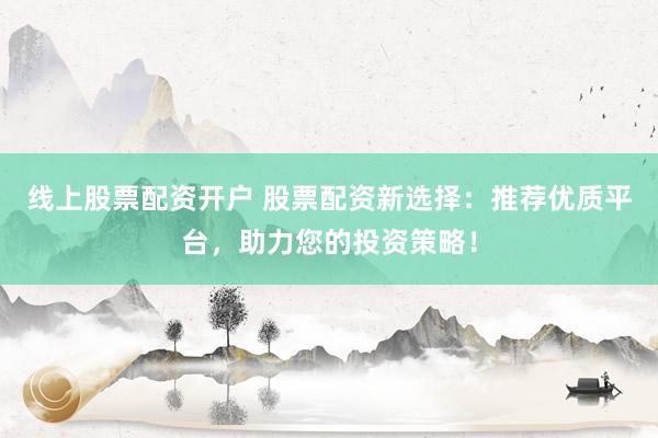 线上股票配资开户 股票配资新选择：推荐优质平台，助力您的投资策略！