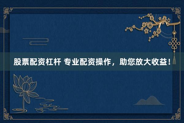股票配资杠杆 专业配资操作，助您放大收益！