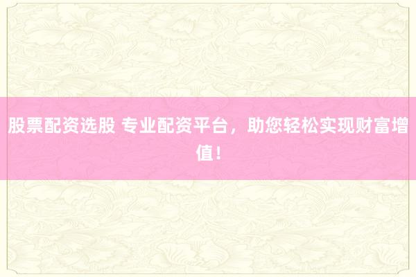 股票配资选股 专业配资平台，助您轻松实现财富增值！