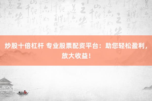 炒股十倍杠杆 专业股票配资平台：助您轻松盈利，放大收益！