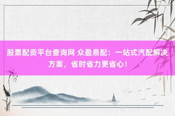 股票配资平台查询网 众盈易配：一站式汽配解决方案，省时省力更省心！