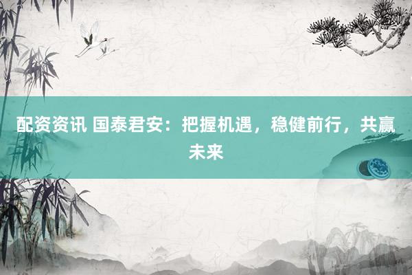 配资资讯 国泰君安：把握机遇，稳健前行，共赢未来
