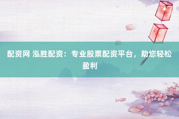 配资网 泓胜配资：专业股票配资平台，助您轻松盈利