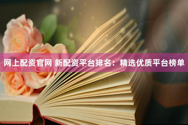 网上配资官网 新配资平台排名：精选优质平台榜单