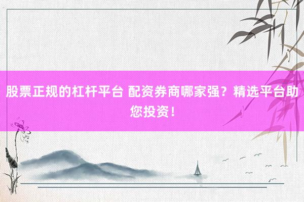 股票正规的杠杆平台 配资券商哪家强？精选平台助您投资！
