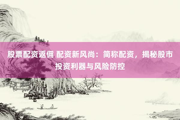 股票配资返佣 配资新风尚：简称配资，揭秘股市投资利器与风险防控