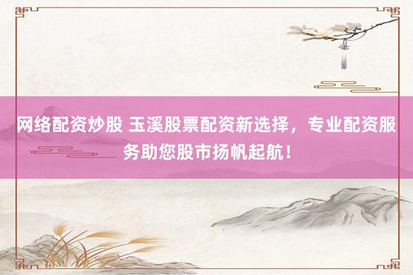 网络配资炒股 玉溪股票配资新选择，专业配资服务助您股市扬帆起航！
