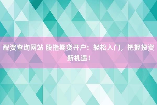 配资查询网站 股指期货开户：轻松入门，把握投资新机遇！