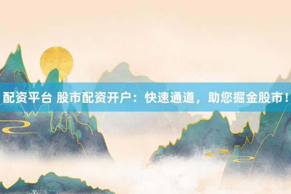 配资平台 股市配资开户：快速通道，助您掘金股市！