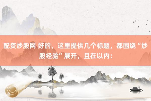 配资炒股网 好的，这里提供几个标题，都围绕“炒股经验”展开，且在以内：