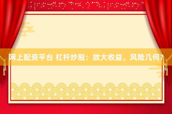 网上配资平台 杠杆炒股：放大收益，风险几何？