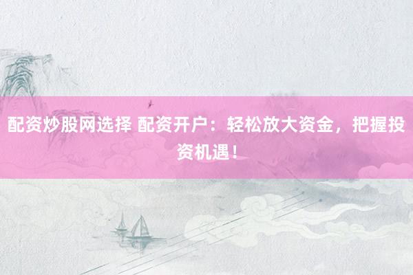 配资炒股网选择 配资开户：轻松放大资金，把握投资机遇！