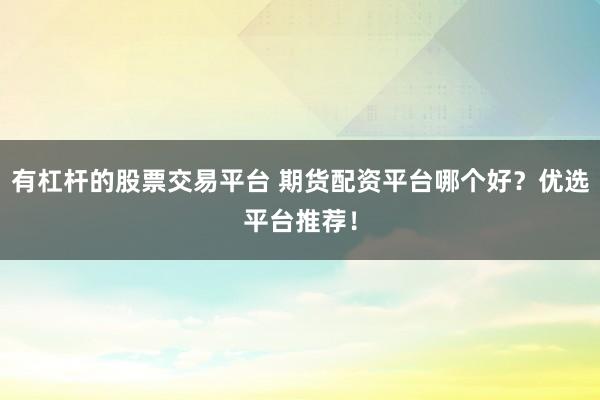 有杠杆的股票交易平台 期货配资平台哪个好？优选平台推荐！
