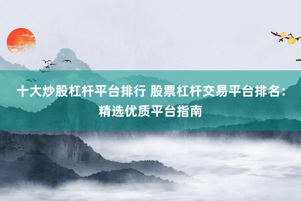 十大炒股杠杆平台排行 股票杠杆交易平台排名：精选优质平台指南