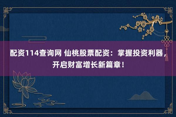 配资114查询网 仙桃股票配资：掌握投资利器，开启财富增长新篇章！