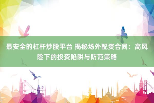 最安全的杠杆炒股平台 揭秘场外配资合同：高风险下的投资陷阱与防范策略