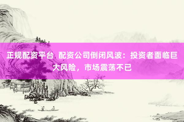正规配资平台  配资公司倒闭风波：投资者面临巨大风险，市场震荡不已