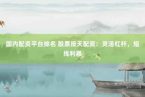 国内配资平台排名 股票按天配资：灵活杠杆，短线利器