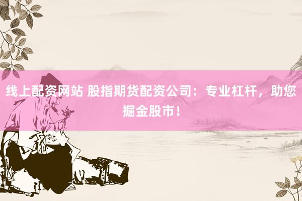 线上配资网站 股指期货配资公司：专业杠杆，助您掘金股市！