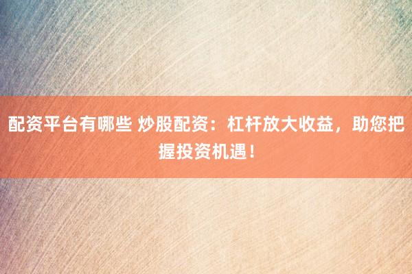 配资平台有哪些 炒股配资：杠杆放大收益，助您把握投资机遇！