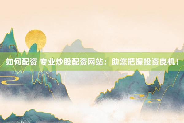 如何配资 专业炒股配资网站：助您把握投资良机！