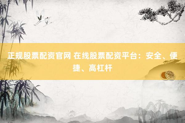 正规股票配资官网 在线股票配资平台：安全、便捷、高杠杆