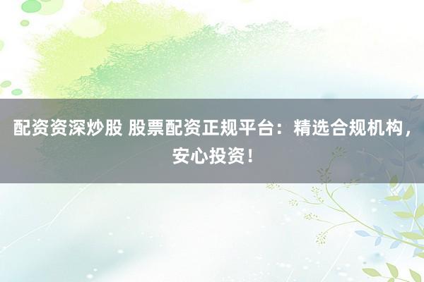 配资资深炒股 股票配资正规平台：精选合规机构，安心投资！