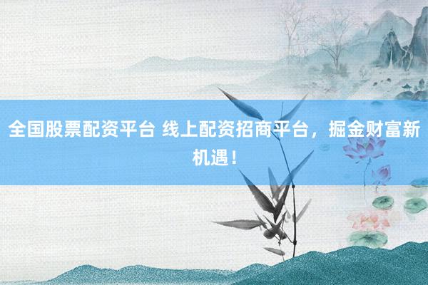 全国股票配资平台 线上配资招商平台，掘金财富新机遇！