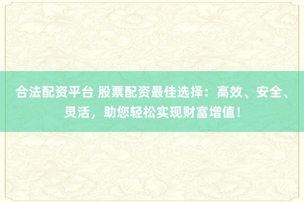 合法配资平台 股票配资最佳选择：高效、安全、灵活，助您轻松实现财富增值！