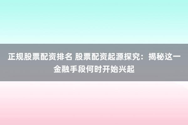 正规股票配资排名 股票配资起源探究：揭秘这一金融手段何时开始兴起